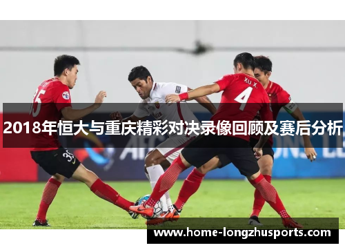 2018年恒大与重庆精彩对决录像回顾及赛后分析