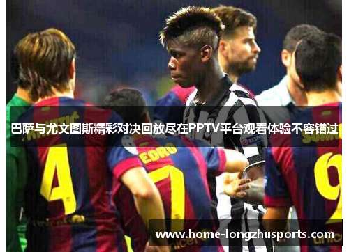 巴萨与尤文图斯精彩对决回放尽在PPTV平台观看体验不容错过