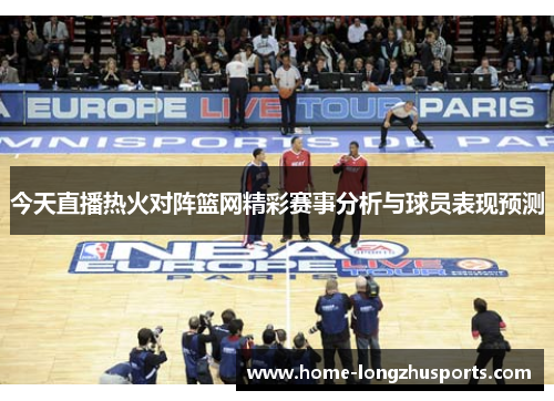 今天直播热火对阵篮网精彩赛事分析与球员表现预测