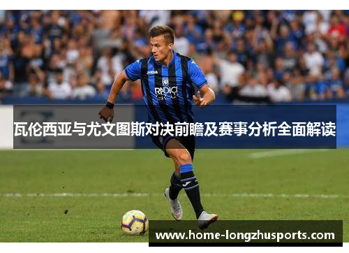 瓦伦西亚与尤文图斯对决前瞻及赛事分析全面解读
