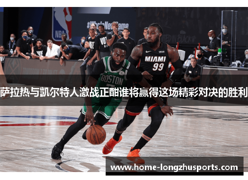 萨拉热与凯尔特人激战正酣谁将赢得这场精彩对决的胜利
